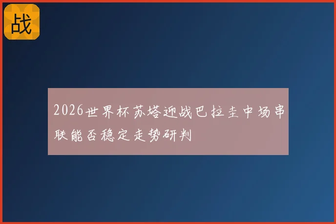 2026世界杯苏塔迎战巴拉圭中场串联能否稳定走势研判