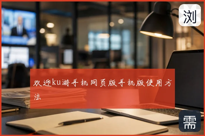 欢迎ku游手机网页版手机版使用方法