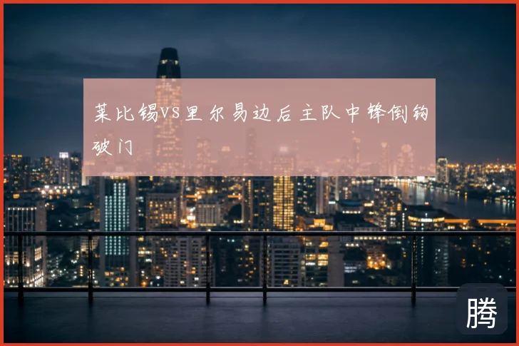 莱比锡vs里尔易边后主队中锋倒钩破门
