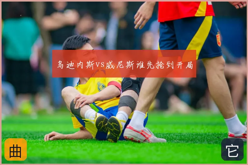 乌迪内斯vs威尼斯谁先抢到开局