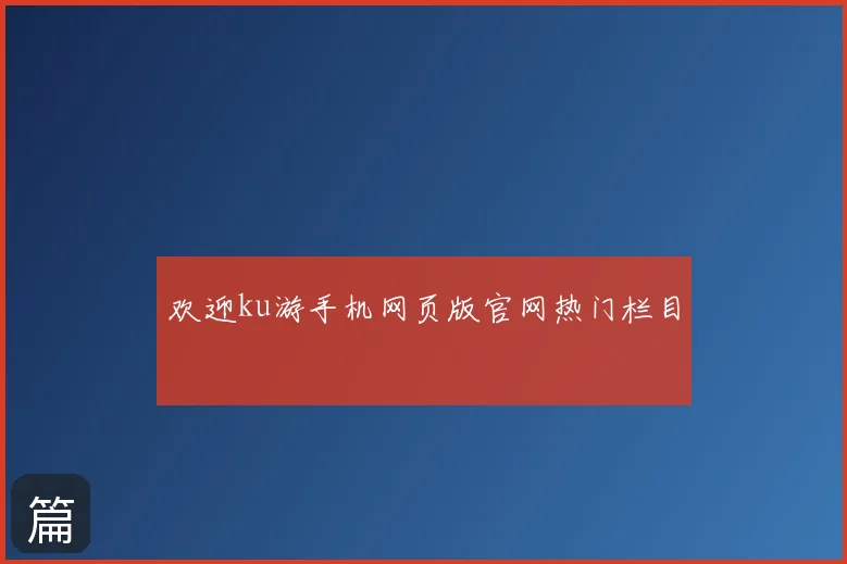 欢迎ku游手机网页版官网热门栏目