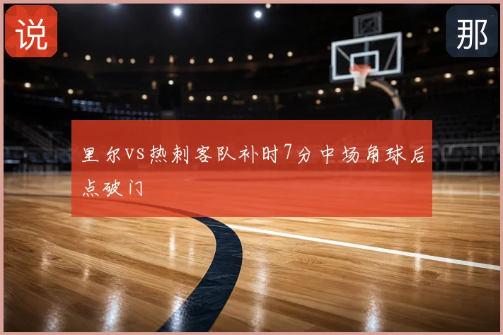 里尔vs热刺客队补时7分中场角球后点破门
